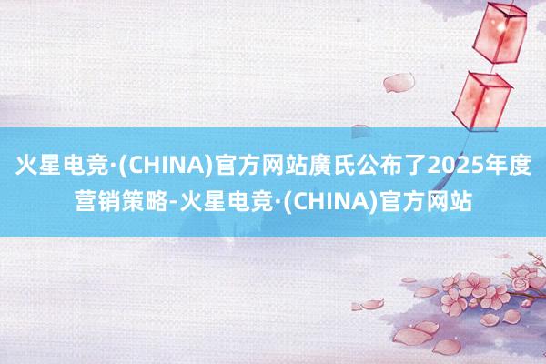 火星电竞·(CHINA)官方网站廣氏公布了2025年度营销策