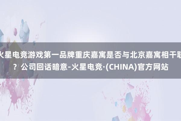 火星电竞游戏第一品牌重庆嘉寓是否与北京嘉寓相干联？公司回话暗