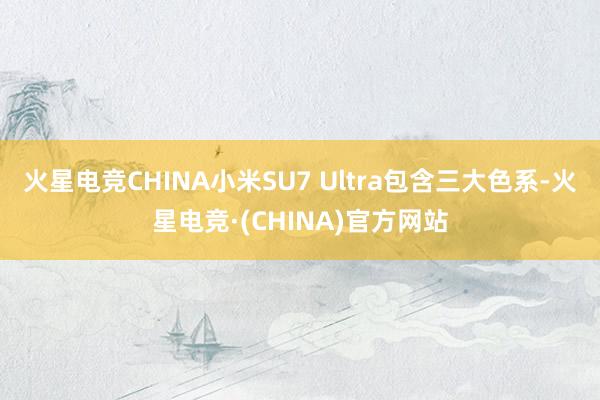 火星电竞CHINA小米SU7 Ultra包含三大色系-火星电