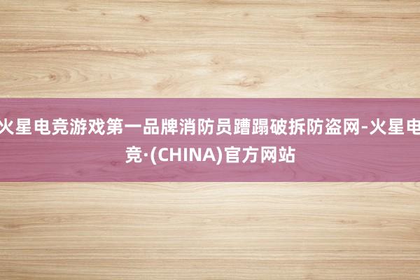 火星电竞游戏第一品牌消防员蹧蹋破拆防盗网-火星电竞·(CHI