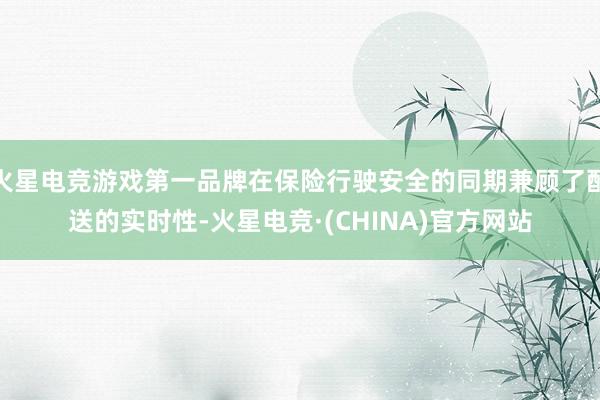 火星电竞游戏第一品牌在保险行驶安全的同期兼顾了配送的实时性-