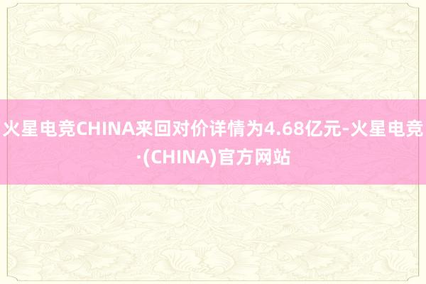 火星电竞CHINA来回对价详情为4.68亿元-火星电竞·(C