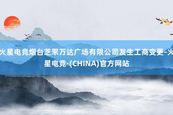 火星电竞烟台芝罘万达广场有限公司发生工商变更-火星电竞·(CHINA)官方网站