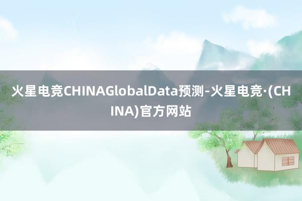 火星电竞CHINAGlobalData预测-火星电竞·(CHINA)官方网站