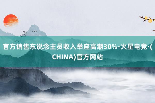 官方销售东说念主员收入举座高潮30%-火星电竞·(CHINA