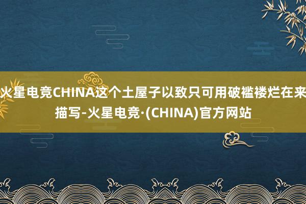 火星电竞CHINA这个土屋子以致只可用破褴褛烂在来描写-火星