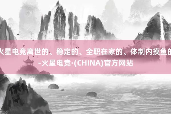 火星电竞离世的、稳定的、全职在家的、体制内摸鱼的-火星电竞·