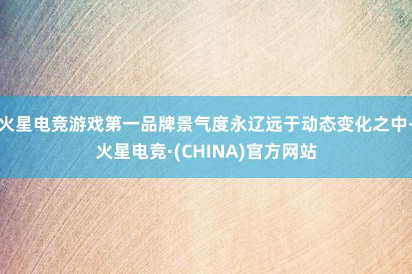 火星电竞游戏第一品牌景气度永辽远于动态变化之中-火星电竞·(