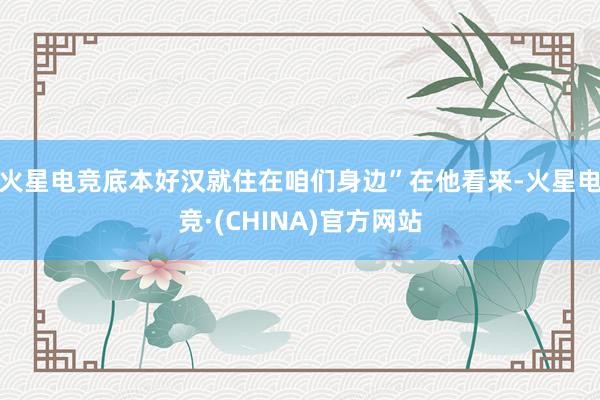 火星电竞底本好汉就住在咱们身边”在他看来-火星电竞·(CHI