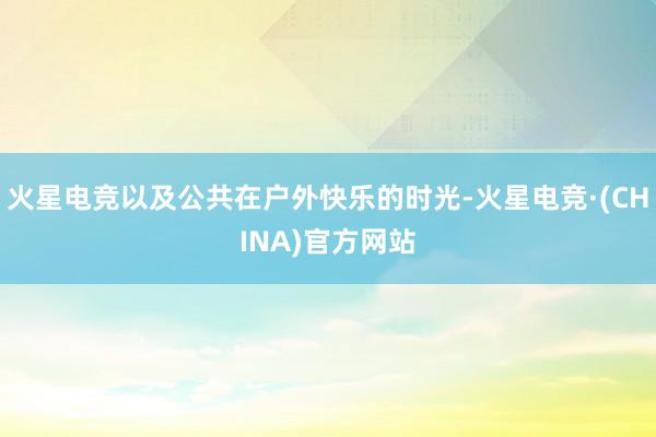 火星电竞以及公共在户外快乐的时光-火星电竞·(CHINA)官