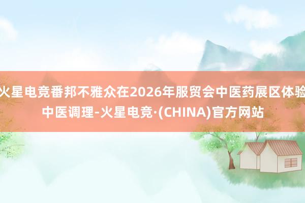 火星电竞番邦不雅众在2026年服贸会中医药展区体验中医调理-