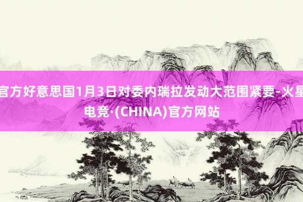 官方好意思国1月3日对委内瑞拉发动大范围紧要-火星电竞·(C